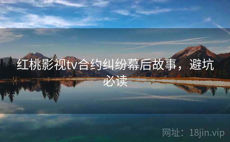 红桃影视tv合约纠纷幕后故事，避坑必读