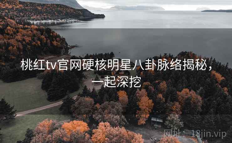 桃红tv官网硬核明星八卦脉络揭秘,一起深挖 桃红tv官网硬核明星八卦脉络揭秘,一起深挖