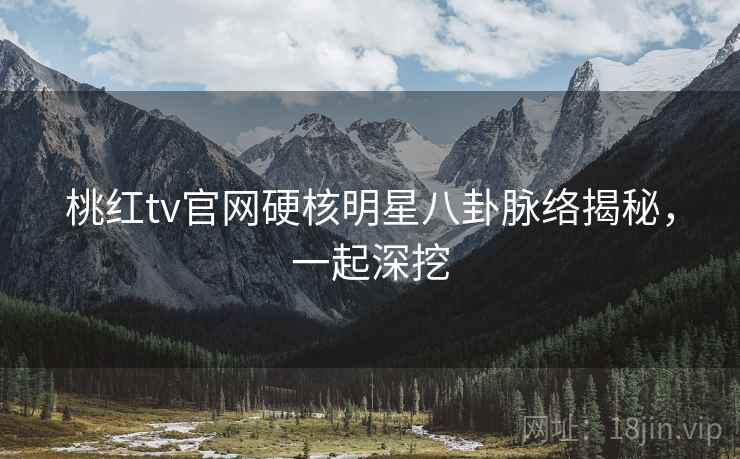 桃红tv官网硬核明星八卦脉络揭秘，一起深挖