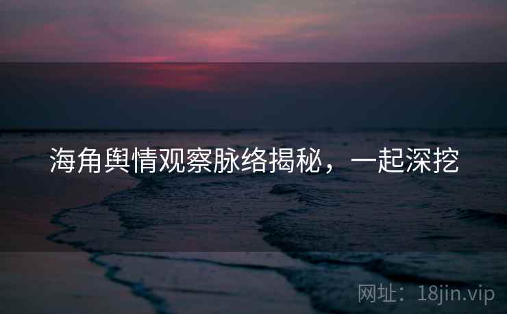 海角舆情观察脉络揭秘,一起深挖 海角舆情观察脉络揭秘,一起深挖