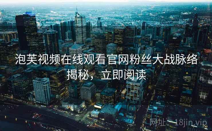 泡芙视频在线观看官网粉丝大战脉络揭秘，立即阅读