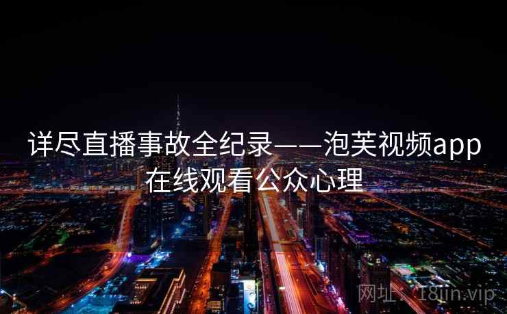 详尽直播事故全纪录——泡芙视频app在线观看公众心理 详尽直播事故全纪录——泡芙视频app在线观看公众心理