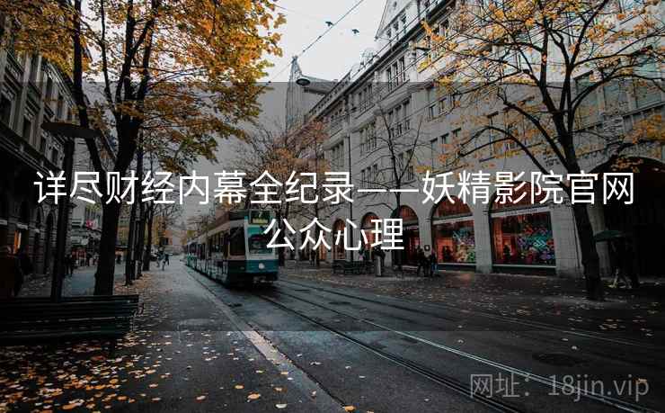 详尽财经内幕全纪录——妖精影院官网公众心理 详尽财经内幕全纪录——妖精影院官网公众心理