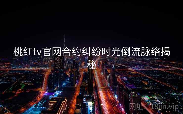 桃红tv官网合约纠纷时光倒流脉络揭秘