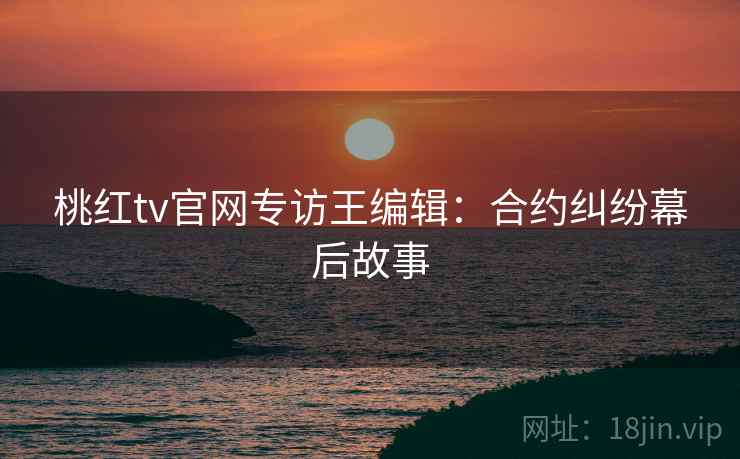 桃红tv官网专访王编辑:合约纠纷幕后故事 桃红tv官网专访王编辑:合约纠纷幕后故事