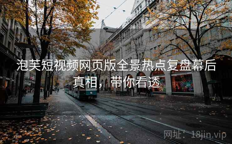 泡芙短视频网页版全景热点复盘幕后真相,带你看透 泡芙短视频网页版全景热点复盘幕后真相,带你看透