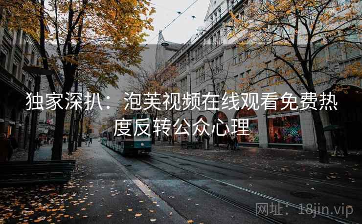 独家深扒:泡芙视频在线观看免费热度反转公众心理 独家深扒:泡芙视频在线观看免费热度反转公众心理