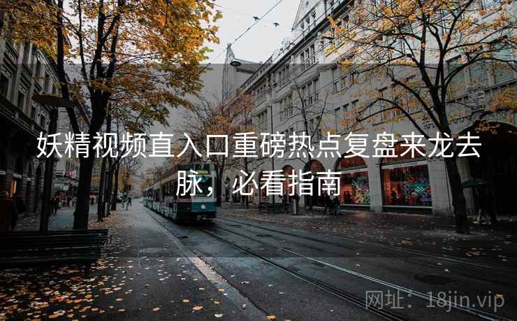 妖精视频直入口重磅热点复盘来龙去脉，必看指南