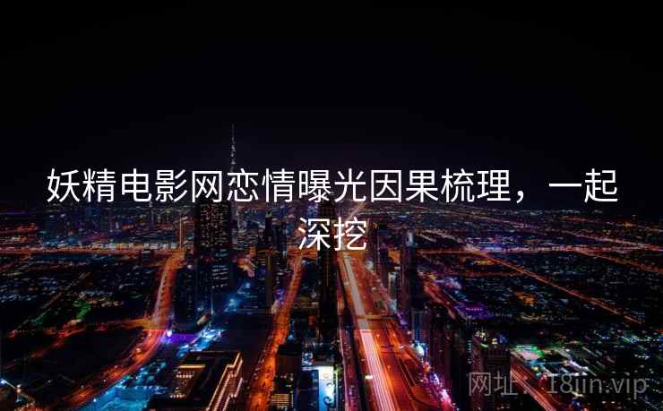 妖精电影网恋情曝光因果梳理，一起深挖