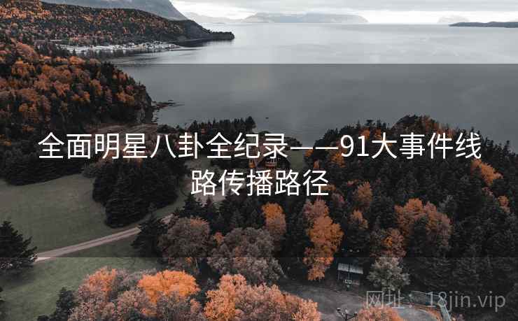 全面明星八卦全纪录——91大事件线路传播路径 全面明星八卦全纪录——91大事件线路传播路径