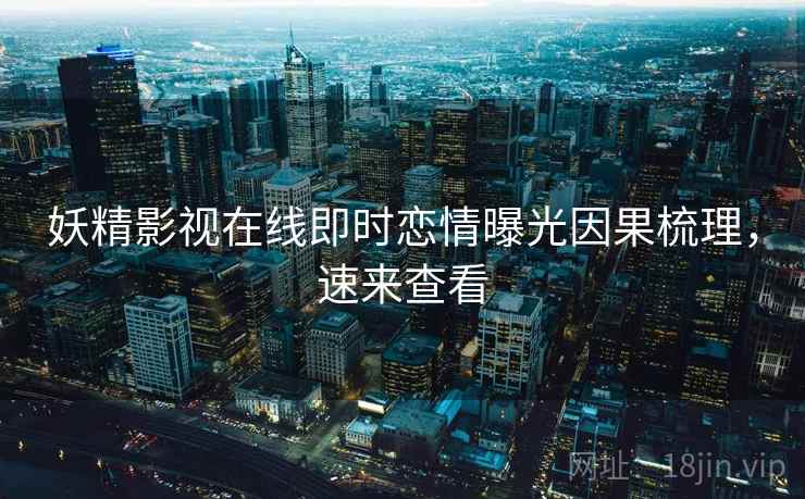 妖精影视在线即时恋情曝光因果梳理,速来查看 妖精影视在线即时恋情曝光因果梳理,速来查看