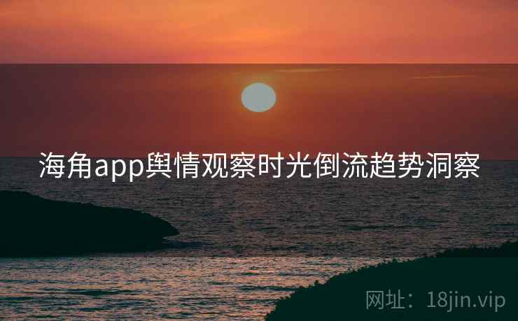 海角app舆情观察时光倒流趋势洞察 海角app舆情观察时光倒流趋势洞察