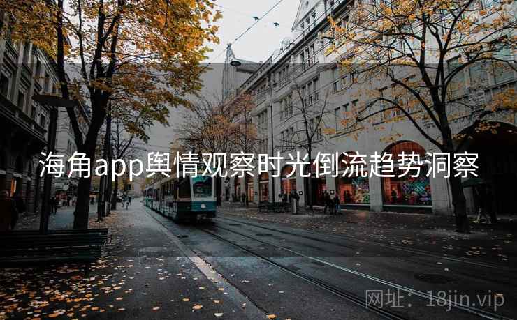 海角app舆情观察时光倒流趋势洞察