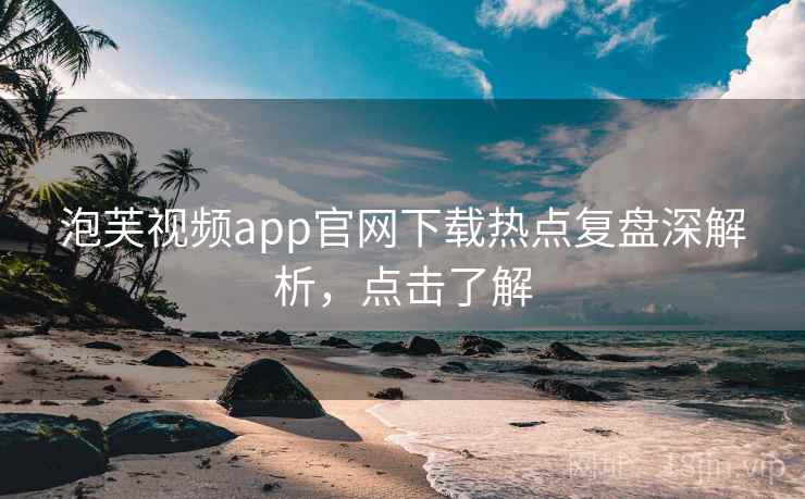 泡芙视频app官网下载热点复盘深解析,点击了解 泡芙视频app官网下载热点复盘深解析,点击了解