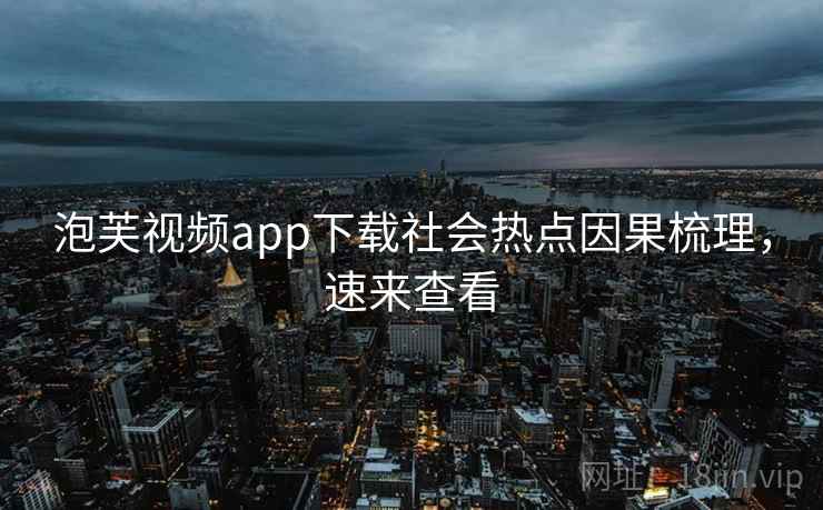 泡芙视频app下载社会热点因果梳理,速来查看 泡芙视频app下载社会热点因果梳理,速来查看