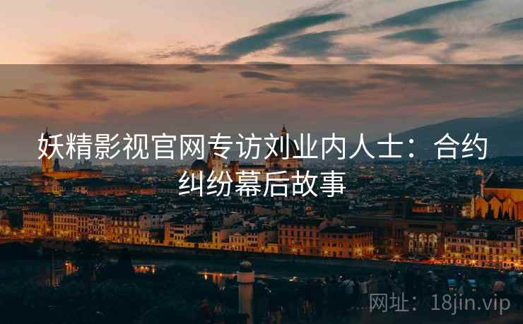 妖精影视官网专访刘业内人士：合约纠纷幕后故事