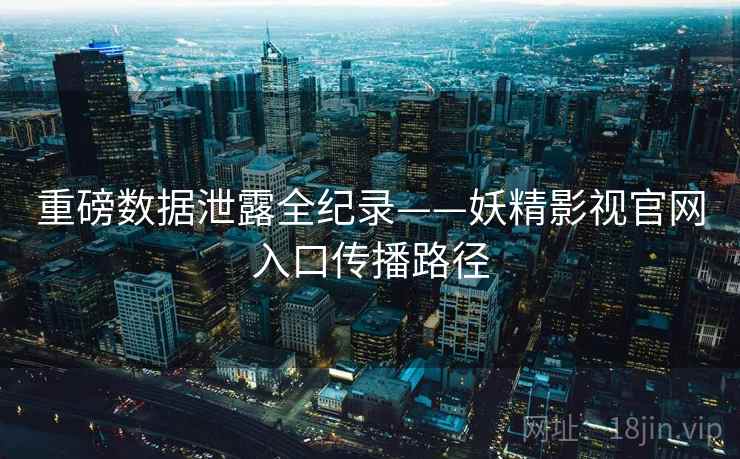 重磅数据泄露全纪录——妖精影视官网入口传播路径 重磅数据泄露全纪录——妖精影视官网入口传播路径