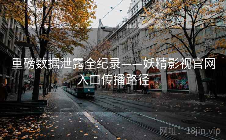 重磅数据泄露全纪录——妖精影视官网入口传播路径 重磅数据泄露全纪录——妖精影视官网入口传播路径