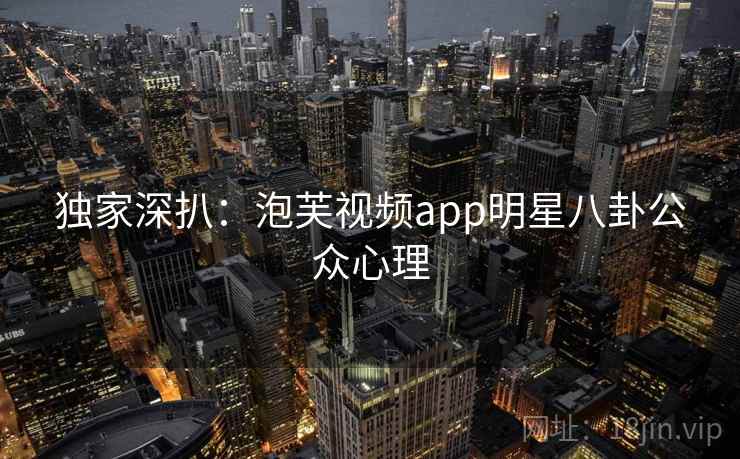 独家深扒：泡芙视频app明星八卦公众心理