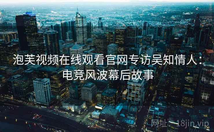 泡芙视频在线观看官网专访吴知情人:电竞风波幕后故事 泡芙视频在线观看官网专访吴知情人:电竞风波幕后故事