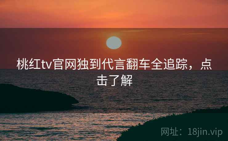 桃红tv官网独到代言翻车全追踪，点击了解