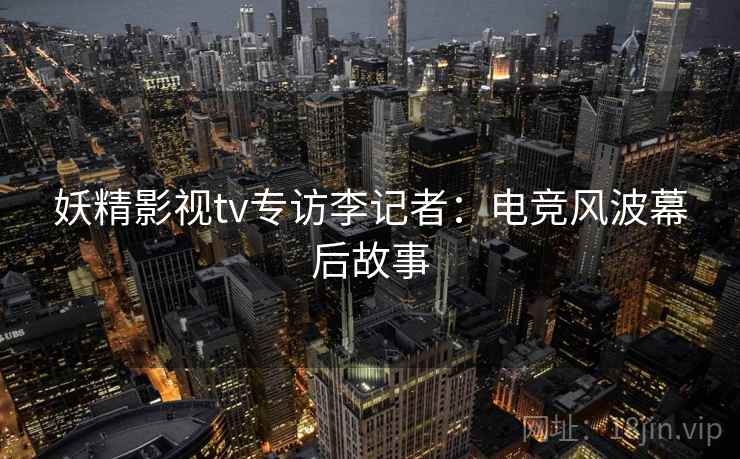 妖精影视tv专访李记者:电竞风波幕后故事 妖精影视tv专访李记者:电竞风波幕后故事