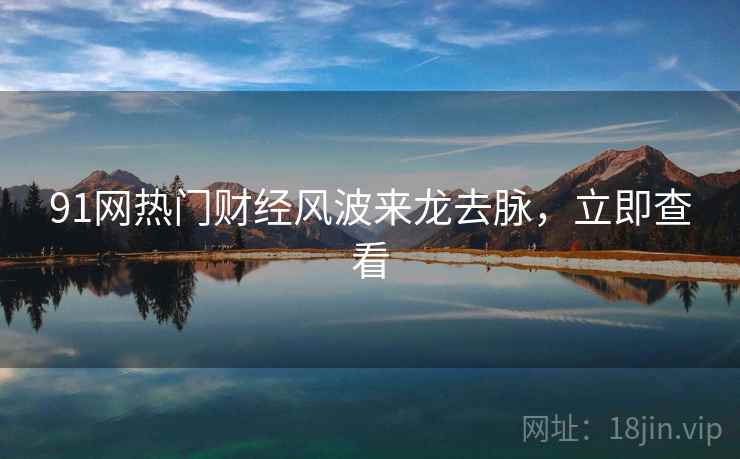 91网热门财经风波来龙去脉,立即查看 91网热门财经风波来龙去脉,立即查看
