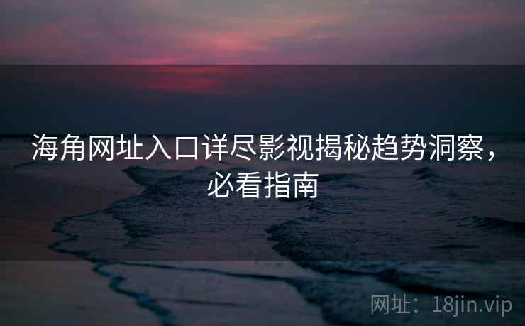 海角网址入口详尽影视揭秘趋势洞察，必看指南