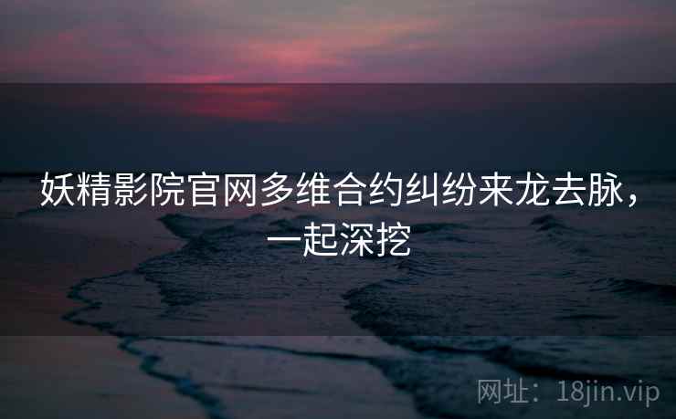 妖精影院官网多维合约纠纷来龙去脉，一起深挖