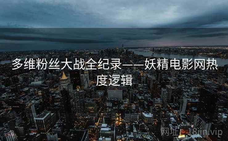 多维粉丝大战全纪录——妖精电影网热度逻辑 多维粉丝大战全纪录——妖精电影网热度逻辑