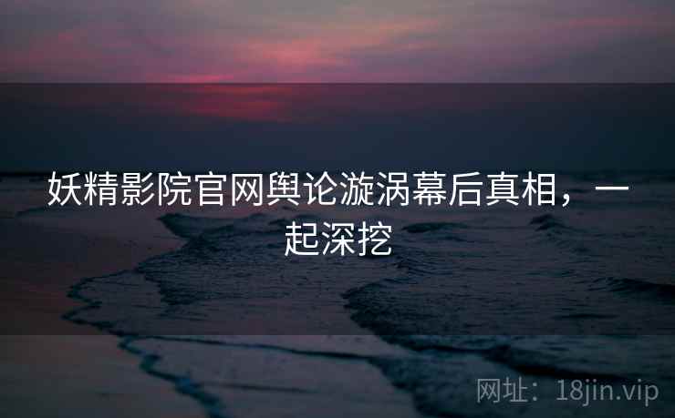 妖精影院官网舆论漩涡幕后真相，一起深挖