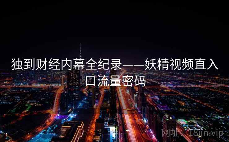 独到财经内幕全纪录——妖精视频直入口流量密码 独到财经内幕全纪录——妖精视频直入口流量密码