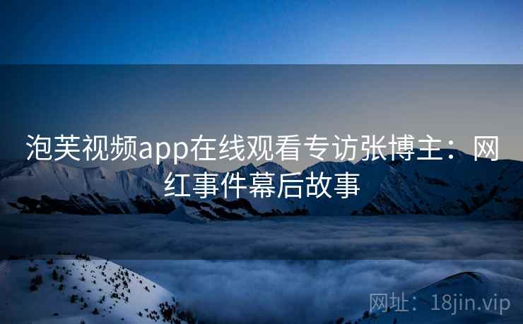 泡芙视频app在线观看专访张博主：网红事件幕后故事