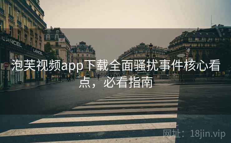 泡芙视频app下载全面骚扰事件核心看点,必看指南 泡芙视频app下载全面骚扰事件核心看点,必看指南