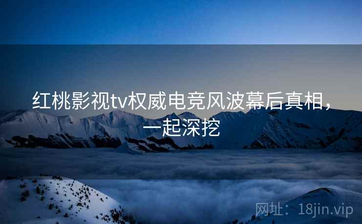 红桃影视tv权威电竞风波幕后真相，一起深挖