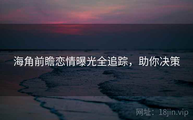 海角前瞻恋情曝光全追踪,助你决策 海角前瞻恋情曝光全追踪,助你决策
