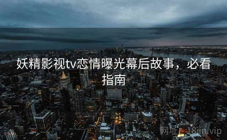 妖精影视tv恋情曝光幕后故事，必看指南