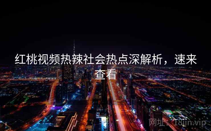 红桃视频热辣社会热点深解析,速来查看 红桃视频热辣社会热点深解析,速来查看