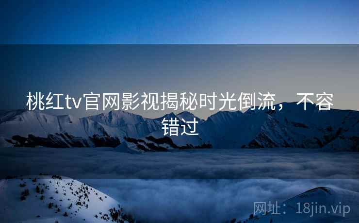桃红tv官网影视揭秘时光倒流，不容错过