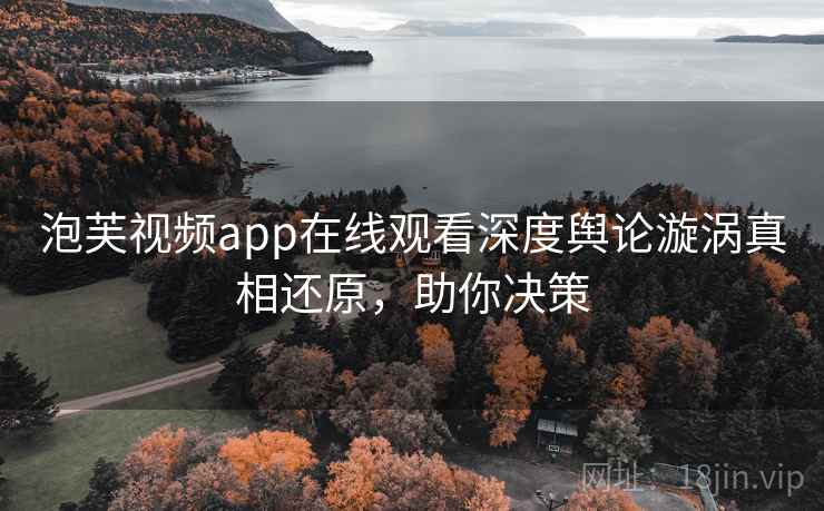 泡芙视频app在线观看深度舆论漩涡真相还原，助你决策