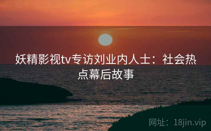 妖精影视tv专访刘业内人士：社会热点幕后故事