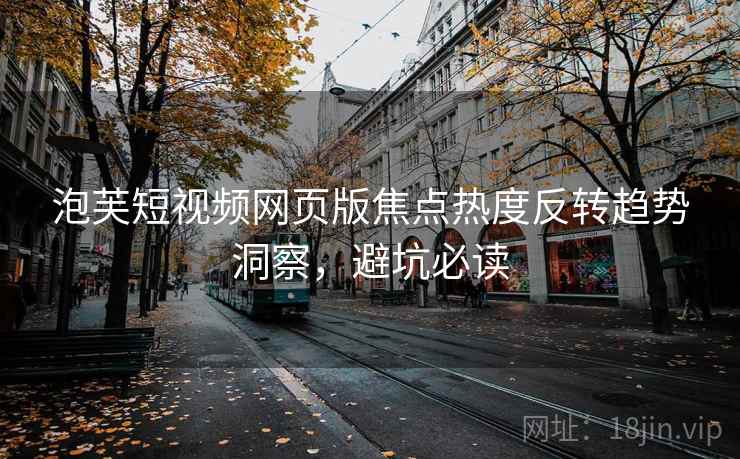 泡芙短视频网页版焦点热度反转趋势洞察，避坑必读