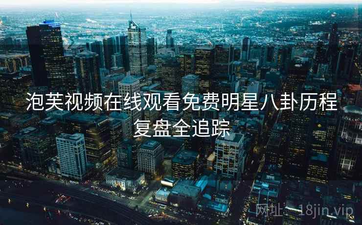 泡芙视频在线观看免费明星八卦历程复盘全追踪 泡芙视频在线观看免费明星八卦历程复盘全追踪