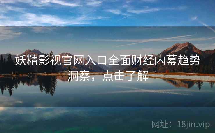 妖精影视官网入口全面财经内幕趋势洞察，点击了解