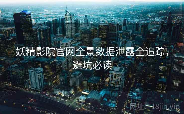 妖精影院官网全景数据泄露全追踪，避坑必读