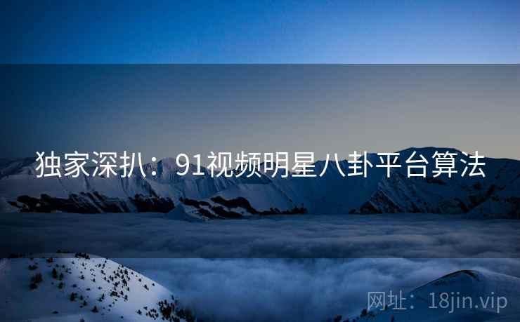 独家深扒：91视频明星八卦平台算法