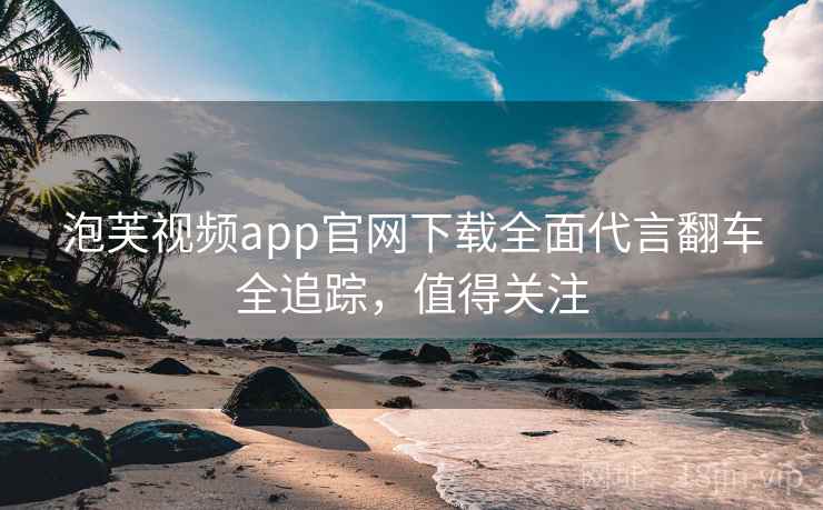 泡芙视频app官网下载全面代言翻车全追踪，值得关注