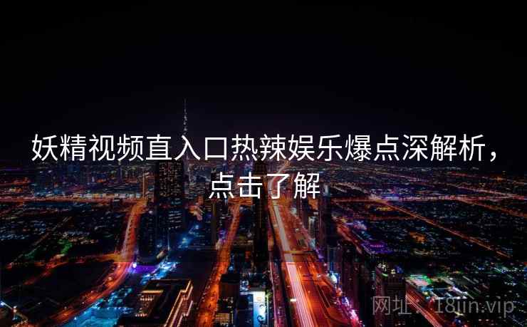 妖精视频直入口热辣娱乐爆点深解析，点击了解