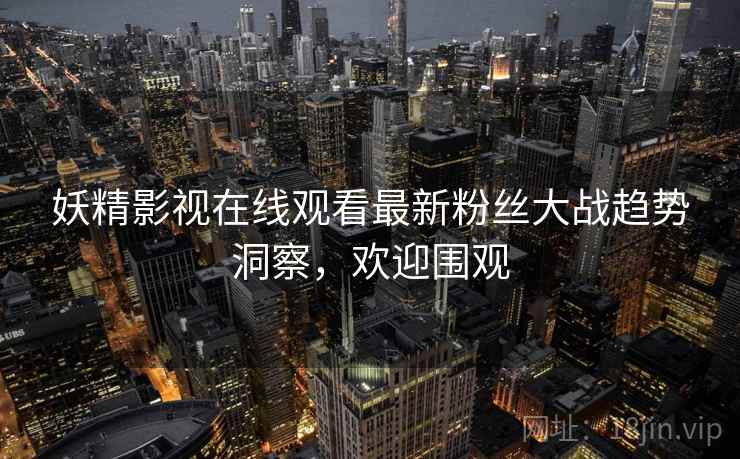 妖精影视在线观看最新粉丝大战趋势洞察,欢迎围观 妖精影视在线观看最新粉丝大战趋势洞察,欢迎围观