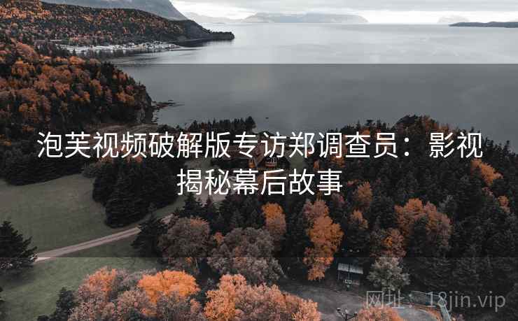 泡芙视频破解版专访郑调查员：影视揭秘幕后故事
